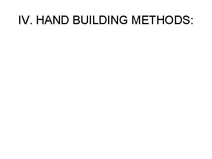 IV. HAND BUILDING METHODS: 