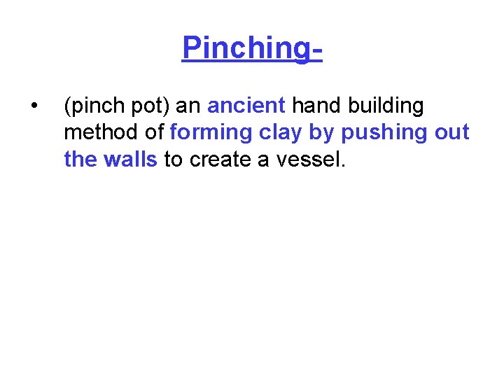 Pinching • (pinch pot) an ancient hand building method of forming clay by pushing
