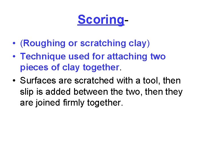 Scoring • (Roughing or scratching clay) • Technique used for attaching two pieces of
