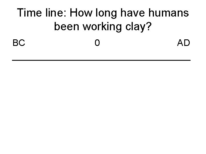 Time line: How long have humans been working clay? BC 0 AD __________________ 