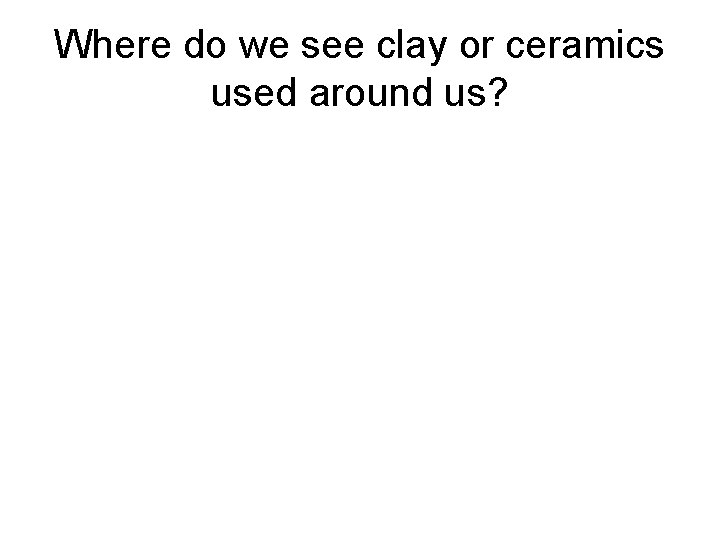 Where do we see clay or ceramics used around us? 