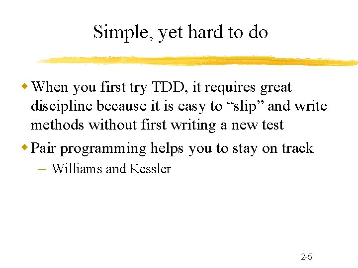 Simple, yet hard to do When you first try TDD, it requires great discipline