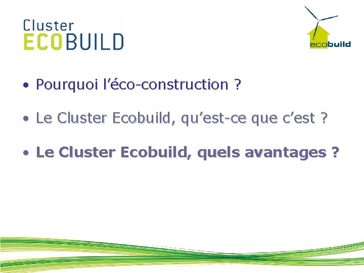  • Pourquoi l’éco-construction ? • Le Cluster Ecobuild, qu’est-ce que c’est ? •