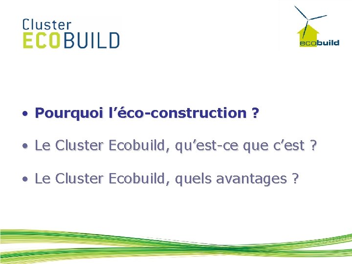  • Pourquoi l’éco-construction ? • Le Cluster Ecobuild, qu’est-ce que c’est ? •