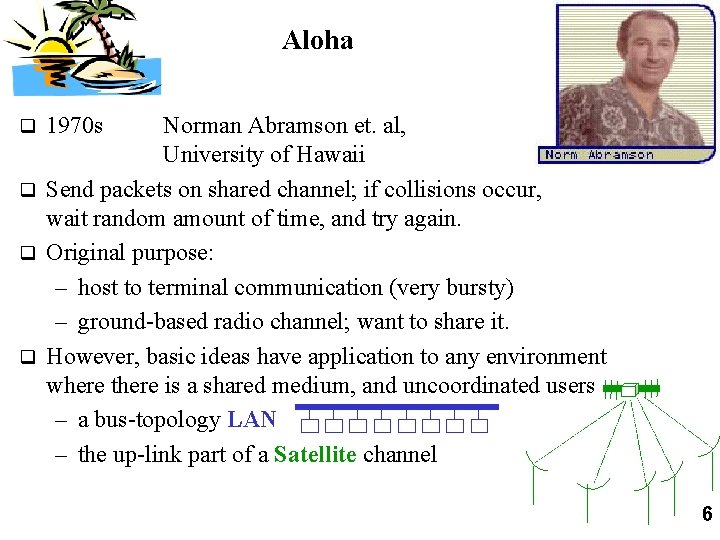 Aloha Norman Abramson et. al, University of Hawaii q Send packets on shared channel;