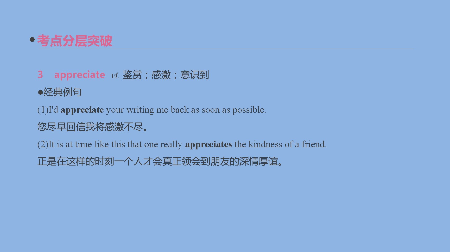 考点分层突破 3 appreciate vt. 鉴赏；感激；意识到 ●经典例句 (1)I'd appreciate your writing me back as soon