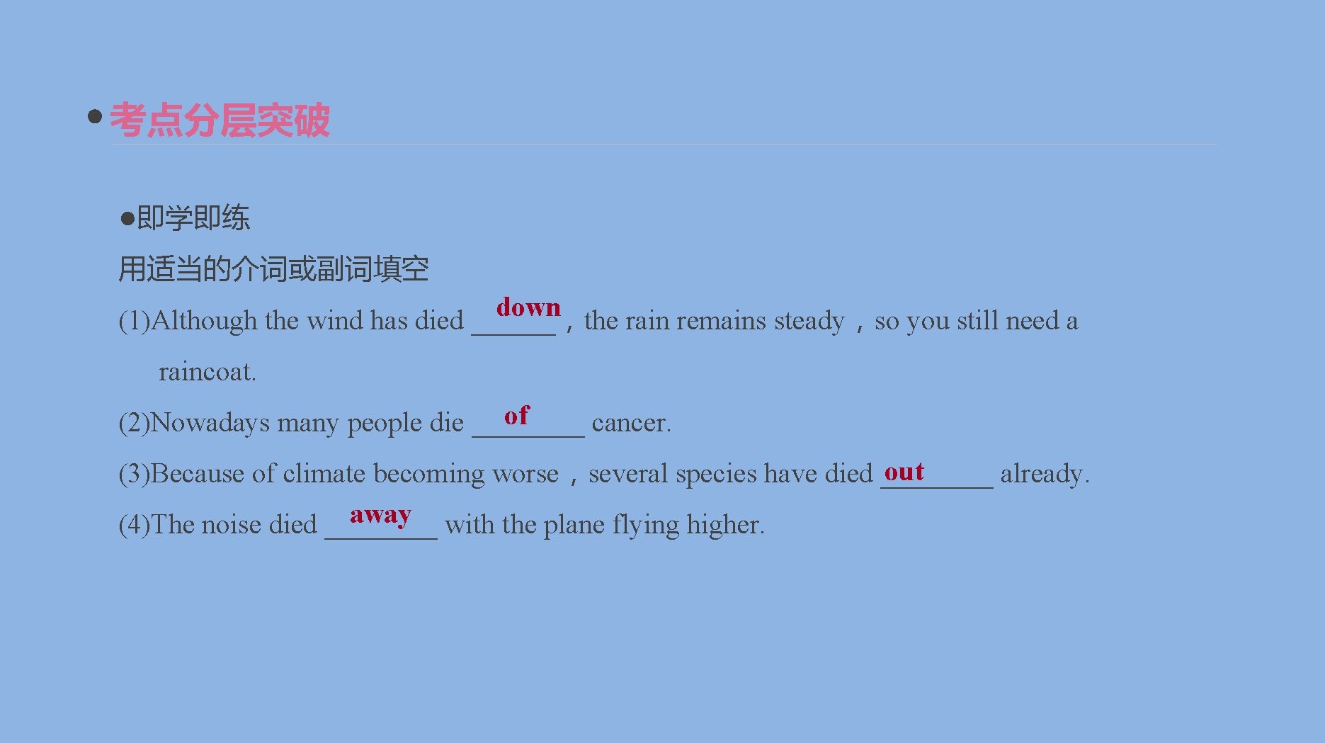 考点分层突破 ●即学即练 用适当的介词或副词填空 down (1)Although the wind has died ______，the rain remains steady，so you