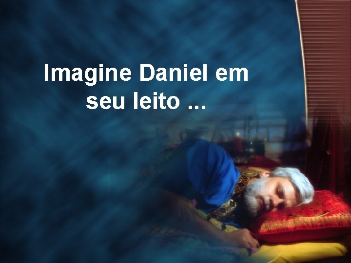 Imagine Daniel em seu leito. . . 