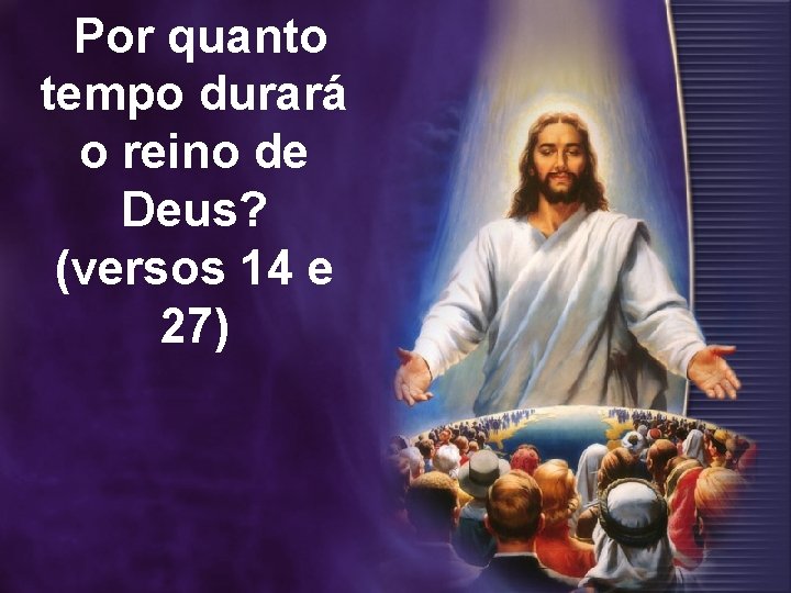 Por quanto tempo durará o reino de Deus? (versos 14 e 27) 