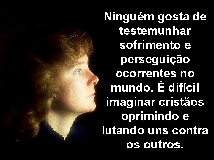 Ninguém gosta de testemunhar sofrimento e perseguição ocorrentes no mundo. É difícil imaginar cristãos