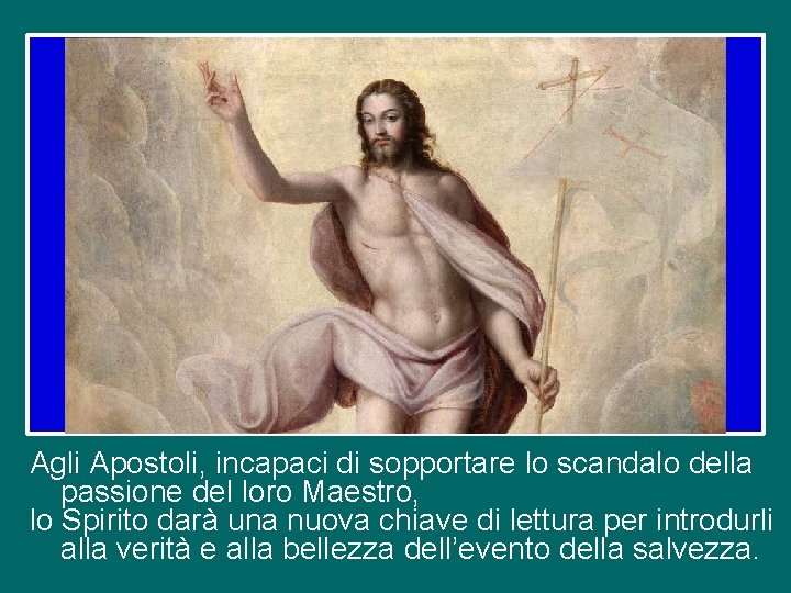 Agli Apostoli, incapaci di sopportare lo scandalo della passione del loro Maestro, lo Spirito