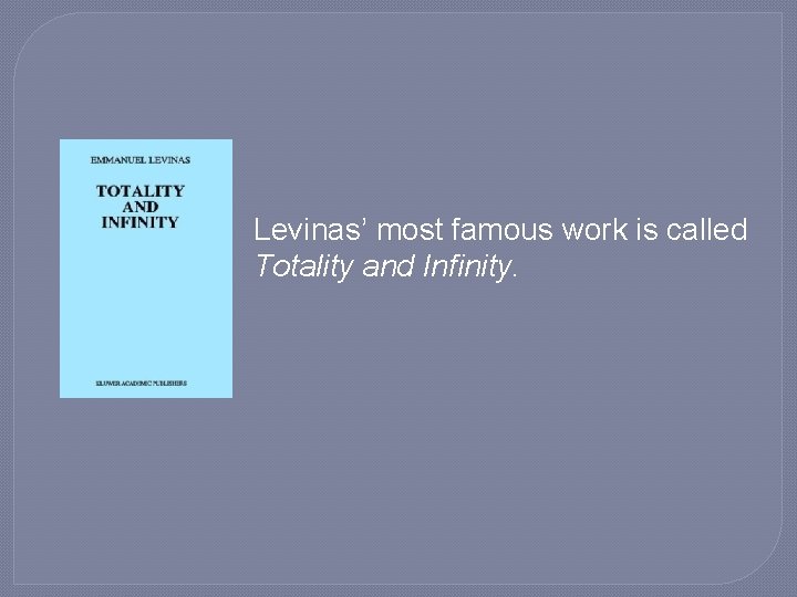 Levinas’ most famous work is called Totality and Infinity. 