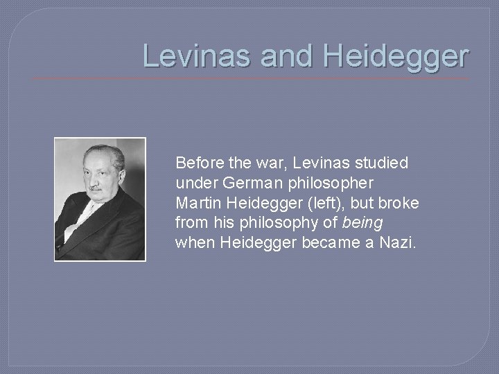 Levinas and Heidegger Before the war, Levinas studied under German philosopher Martin Heidegger (left),