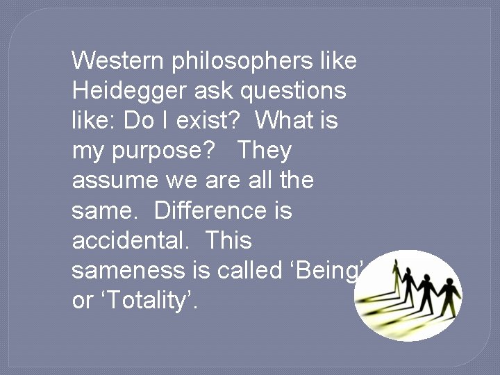 Western philosophers like Heidegger ask questions like: Do I exist? What is my purpose?