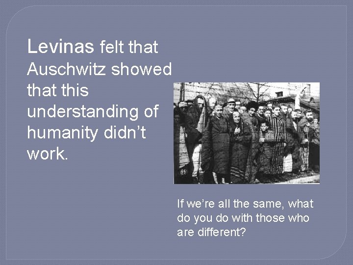 Levinas felt that Auschwitz showed that this understanding of humanity didn’t work. If we’re