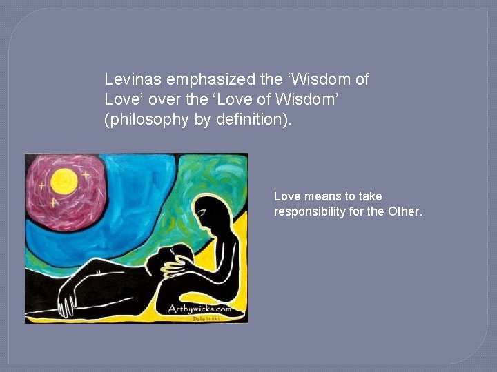 Levinas emphasized the ‘Wisdom of Love’ over the ‘Love of Wisdom’ (philosophy by definition).