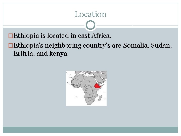 Location �Ethiopia is located in east Africa. �Ethiopia's neighboring country's are Somalia, Sudan, Eritria,