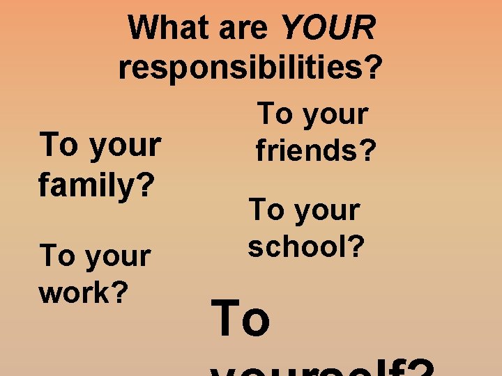 What are YOUR responsibilities? To your family? To your work? To your friends? To