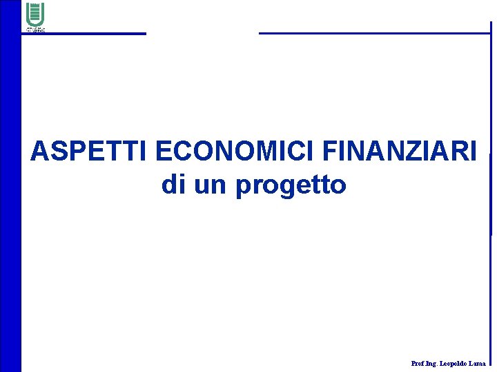 ASPETTI ECONOMICI FINANZIARI di un progetto Prof. Ing. Leopoldo Lama 