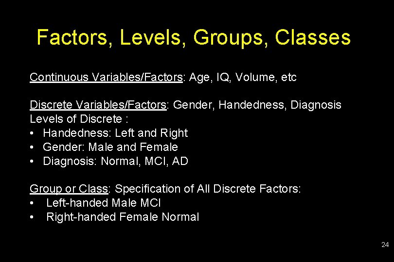 Factors, Levels, Groups, Classes Continuous Variables/Factors: Age, IQ, Volume, etc Discrete Variables/Factors: Gender, Handedness,