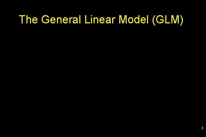 The General Linear Model (GLM) 6 