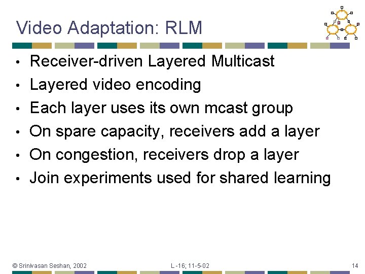 Video Adaptation: RLM • • • Receiver-driven Layered Multicast Layered video encoding Each layer