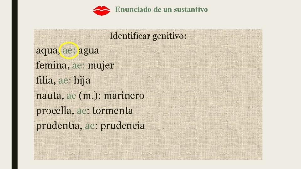 Enunciado de un sustantivo Identificar genitivo: aqua, ae: agua femina, ae: mujer filia, ae: