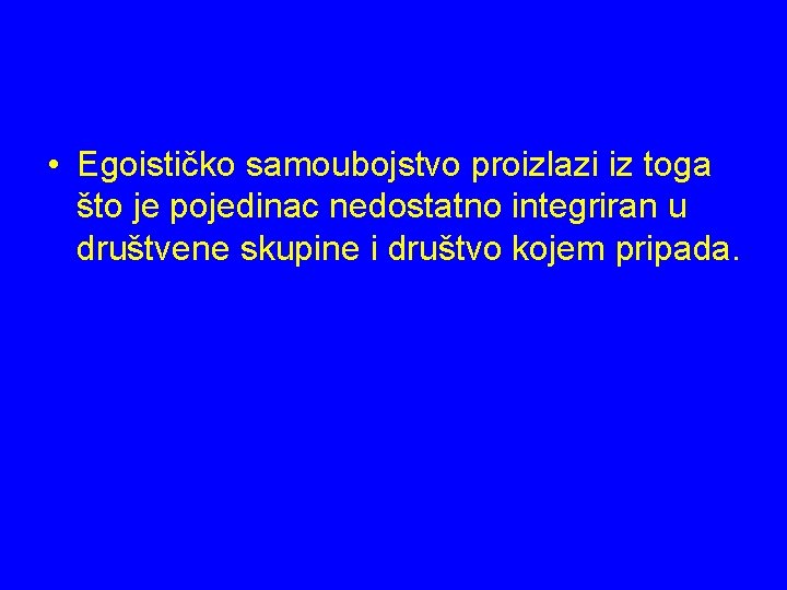  • Egoističko samoubojstvo proizlazi iz toga što je pojedinac nedostatno integriran u društvene