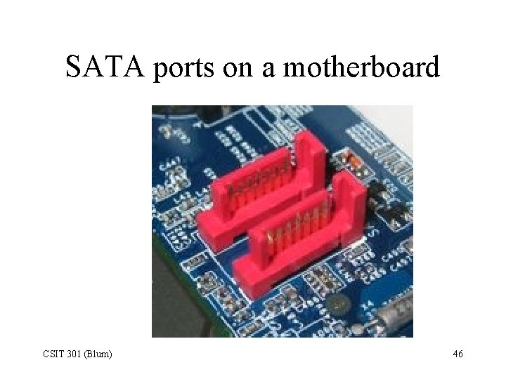 SATA ports on a motherboard CSIT 301 (Blum) 46 