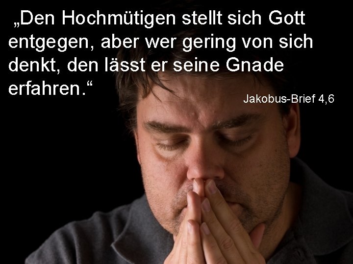 „Den Hochmütigen stellt sich Gott entgegen, aber wer gering von sich denkt, den lässt