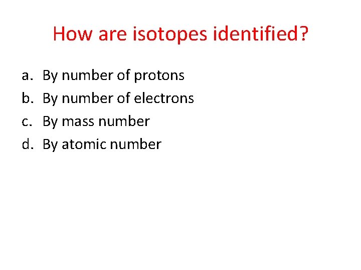 How are isotopes identified? a. b. c. d. By number of protons By number