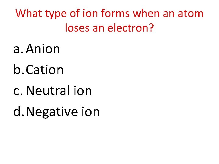 What type of ion forms when an atom loses an electron? a. Anion b.
