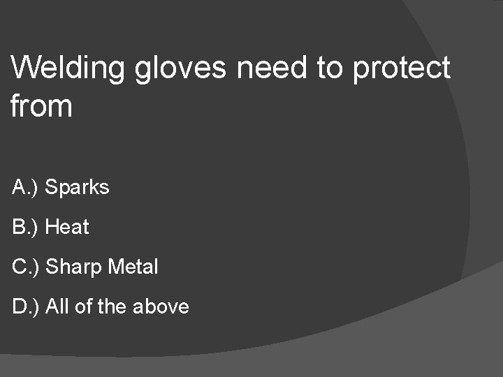 Welding gloves need to protect from A. ) Sparks B. ) Heat C. )