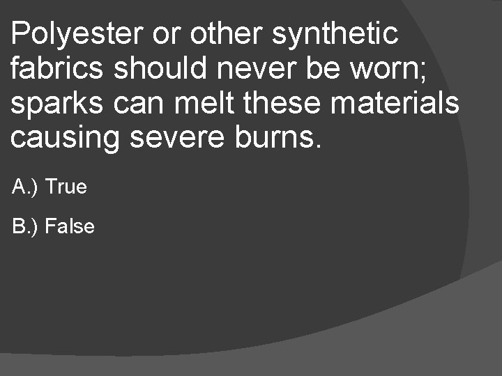 Polyester or other synthetic fabrics should never be worn; sparks can melt these materials