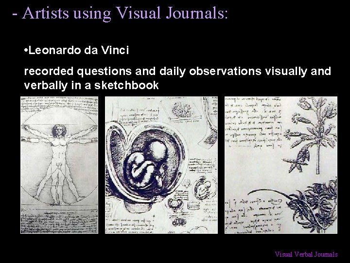 - Artists using Visual Journals: • Leonardo da Vinci recorded questions and daily observations