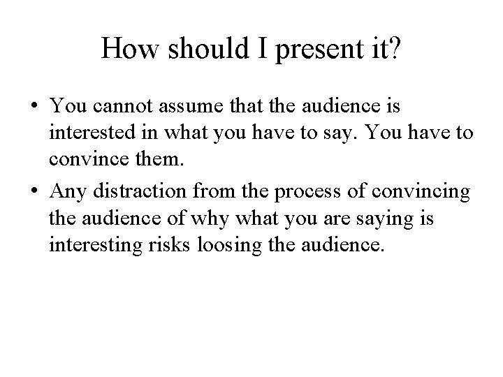 How should I present it? • You cannot assume that the audience is interested