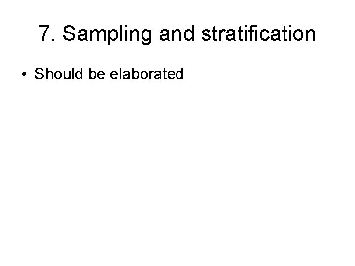 7. Sampling and stratification • Should be elaborated 