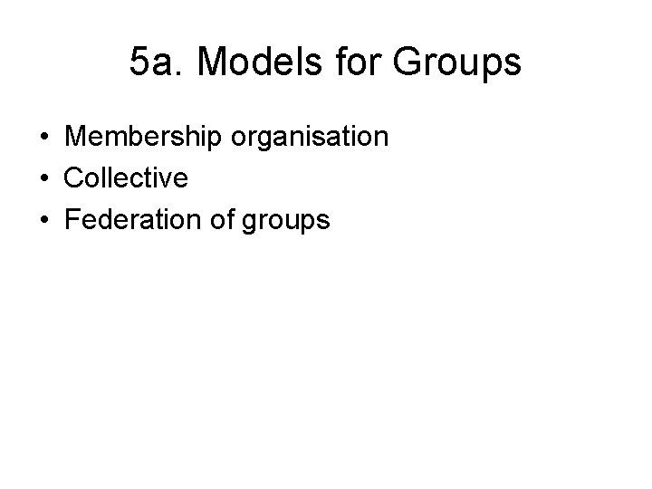 5 a. Models for Groups • Membership organisation • Collective • Federation of groups