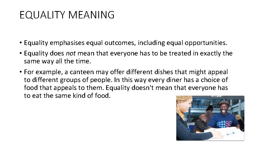 EQUALITY MEANING • Equality emphasises equal outcomes, including equal opportunities. • Equality does not