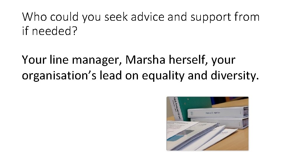 Who could you seek advice and support from if needed? Your line manager, Marsha