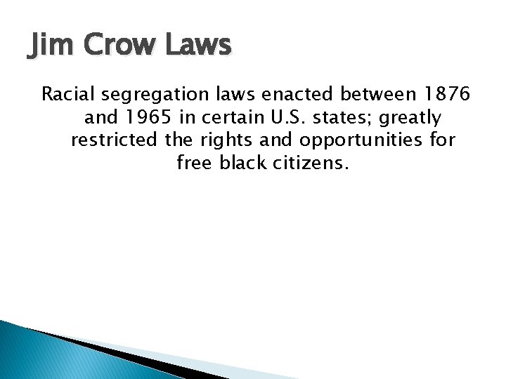 Jim Crow Laws Racial segregation laws enacted between 1876 and 1965 in certain U.