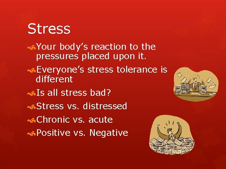 Stress Your body’s reaction to the pressures placed upon it. Everyone’s stress tolerance is