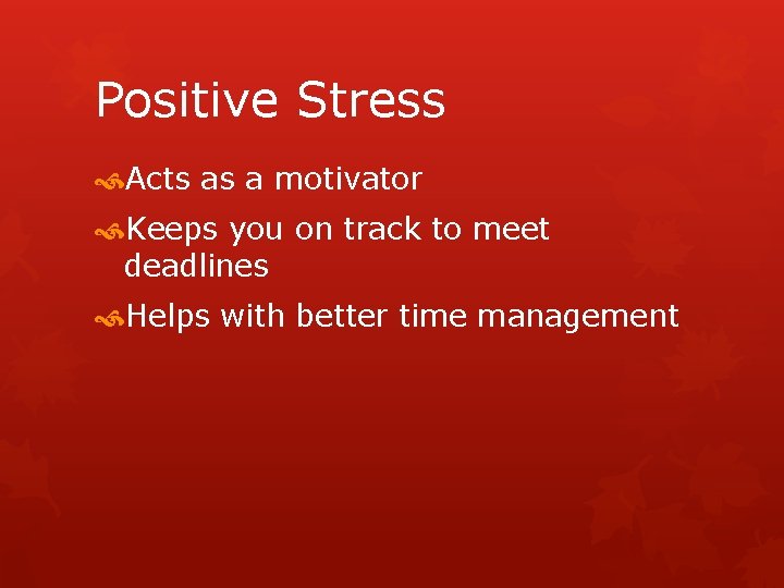 Positive Stress Acts as a motivator Keeps you on track to meet deadlines Helps