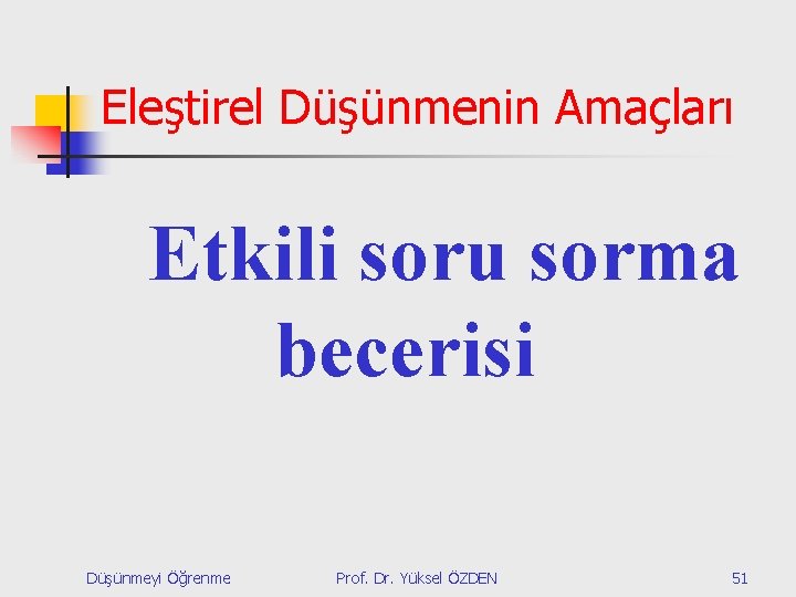 Eleştirel Düşünmenin Amaçları Etkili soru sorma becerisi Düşünmeyi Öğrenme Prof. Dr. Yüksel ÖZDEN 51