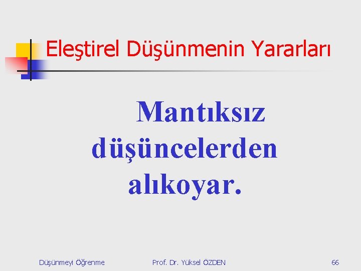 Eleştirel Düşünmenin Yararları Mantıksız düşüncelerden alıkoyar. Düşünmeyi Öğrenme Prof. Dr. Yüksel ÖZDEN 66 