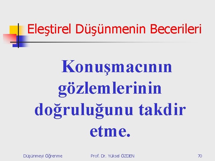 Eleştirel Düşünmenin Becerileri Konuşmacının gözlemlerinin doğruluğunu takdir etme. Düşünmeyi Öğrenme Prof. Dr. Yüksel ÖZDEN