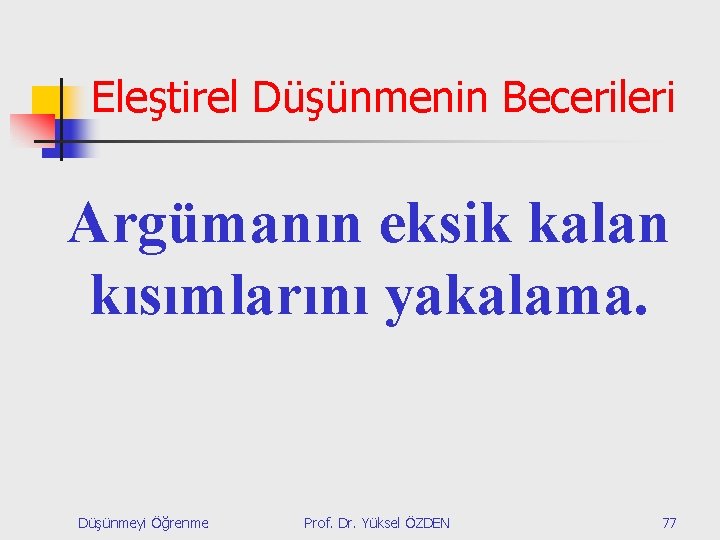 Eleştirel Düşünmenin Becerileri Argümanın eksik kalan kısımlarını yakalama. Düşünmeyi Öğrenme Prof. Dr. Yüksel ÖZDEN