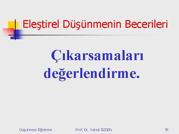 Eleştirel Düşünmenin Becerileri Çıkarsamaları değerlendirme. Düşünmeyi Öğrenme Prof. Dr. Yüksel ÖZDEN 78 