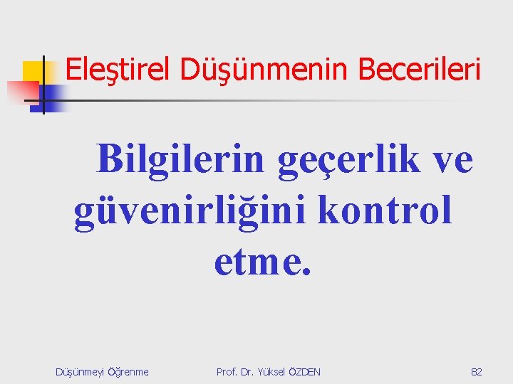 Eleştirel Düşünmenin Becerileri Bilgilerin geçerlik ve güvenirliğini kontrol etme. Düşünmeyi Öğrenme Prof. Dr. Yüksel