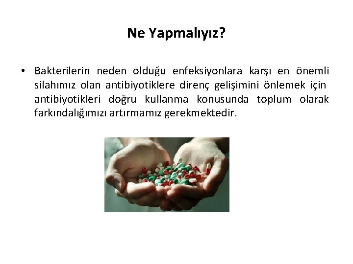 Ne Yapmalıyız? • Bakterilerin neden olduğu enfeksiyonlara karşı en önemli silahımız olan antibiyotiklere direnç